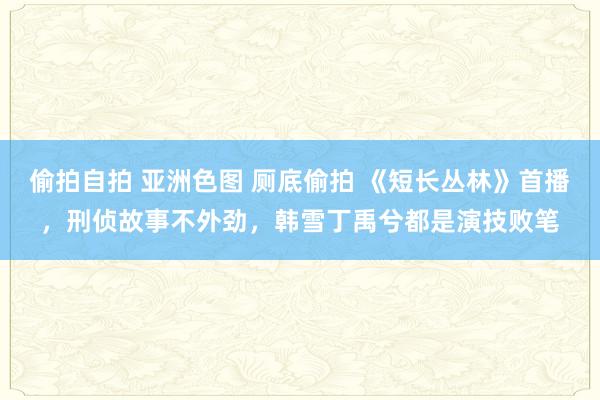 偷拍自拍 亚洲色图 厕底偷拍 《短长丛林》首播，刑侦故事不外劲，韩雪丁禹兮都是演技败笔