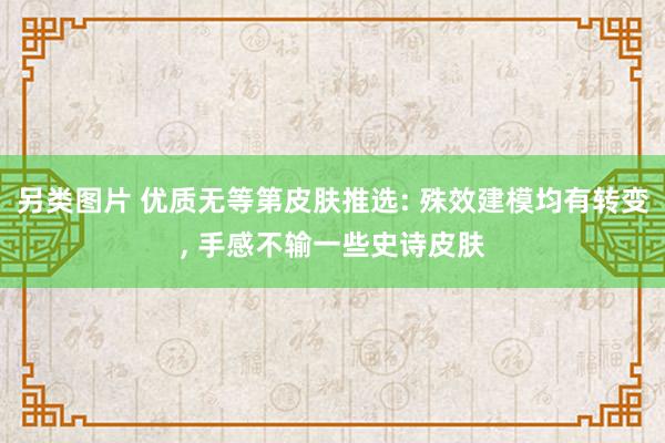 另类图片 优质无等第皮肤推选: 殊效建模均有转变, 手感不输一些史诗皮肤