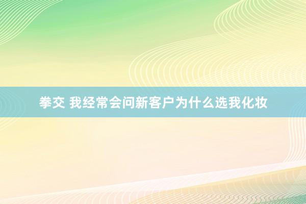 拳交 我经常会问新客户为什么选我化妆