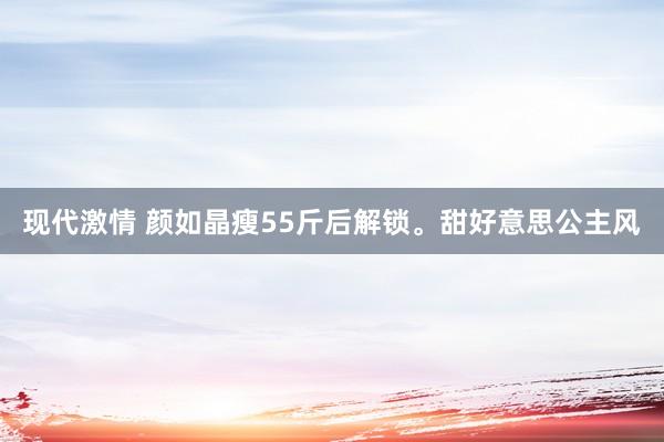 现代激情 颜如晶瘦55斤后解锁。甜好意思公主风