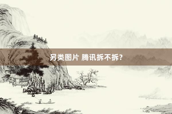 另类图片 腾讯拆不拆？