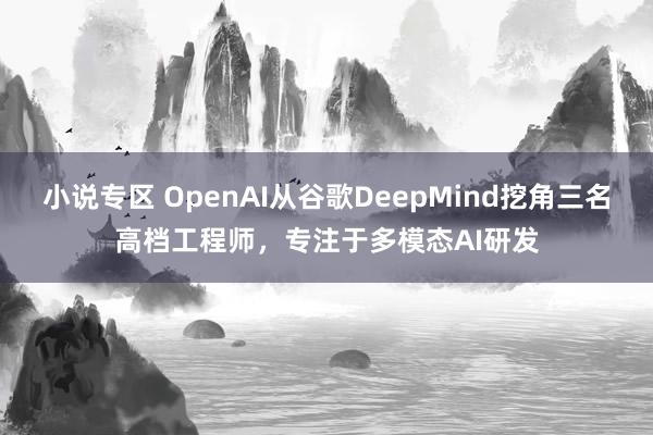小说专区 OpenAI从谷歌DeepMind挖角三名高档工程师，专注于多模态AI研发