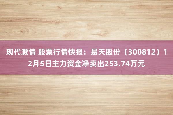 现代激情 股票行情快报：易天股份（300812）12月5日主力资金净卖出253.74万元