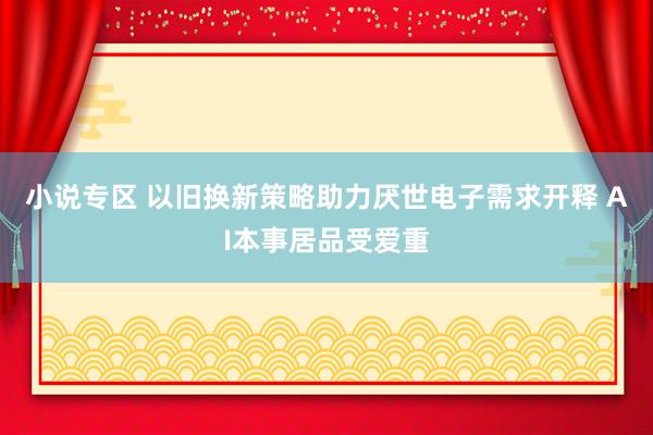 小说专区 以旧换新策略助力厌世电子需求开释 AI本事居品受爱重