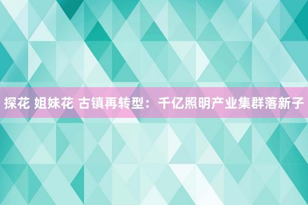 探花 姐妹花 古镇再转型：千亿照明产业集群落新子