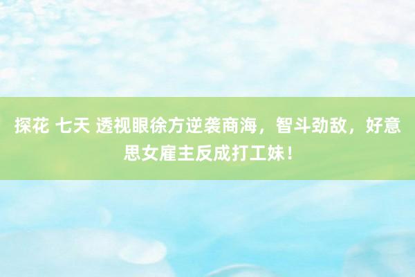 探花 七天 透视眼徐方逆袭商海，智斗劲敌，好意思女雇主反成打工妹！