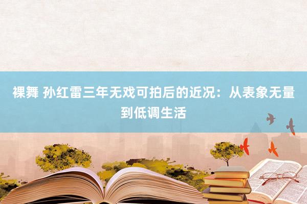 裸舞 孙红雷三年无戏可拍后的近况：从表象无量到低调生活
