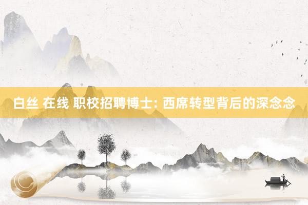 白丝 在线 职校招聘博士: 西席转型背后的深念念