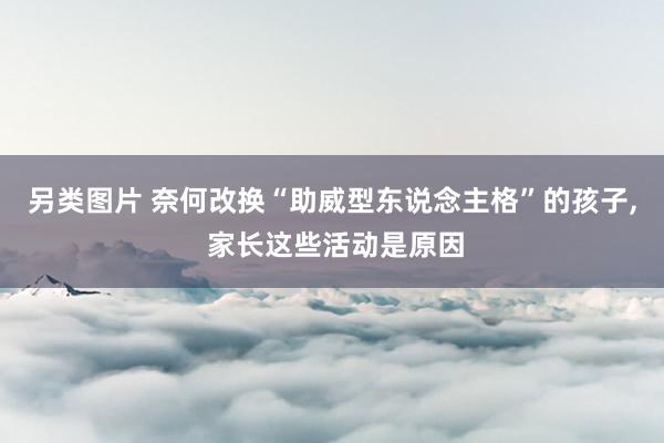 另类图片 奈何改换“助威型东说念主格”的孩子, 家长这些活动是原因