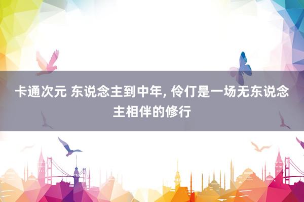 卡通次元 东说念主到中年, 伶仃是一场无东说念主相伴的修行