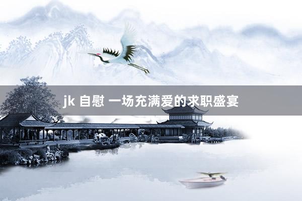 jk 自慰 一场充满爱的求职盛宴