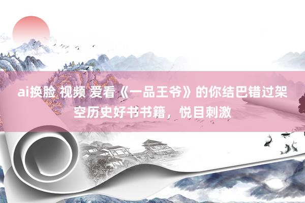 ai换脸 视频 爱看《一品王爷》的你结巴错过架空历史好书书籍，悦目刺激