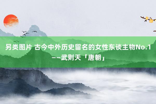 另类图片 古今中外历史留名的女性东谈主物No.1——武则天「唐朝」