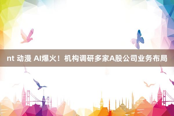 nt 动漫 AI爆火！机构调研多家A股公司业务布局