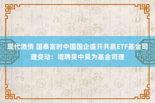 现代激情 国泰富时中国国企盛开共赢ETF基金司理变动：增聘吴中昊为基金司理