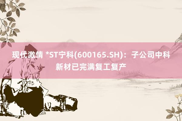 现代激情 *ST宁科(600165.SH)：子公司中科新材已完满复工复产