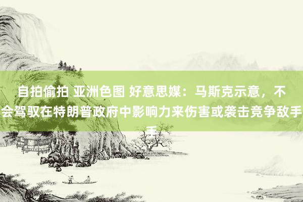 自拍偷拍 亚洲色图 好意思媒：马斯克示意，不会驾驭在特朗普政府中影响力来伤害或袭击竞争敌手