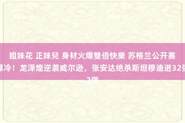 姐妹花 正妹兒 身材火爆雙倍快樂 苏格兰公开赛爆冷！龙泽煌逆袭威尔逊，张安达绝杀斯坦穆迪进32强
