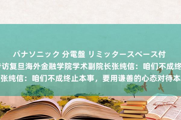 パナソニック 分電盤 リミッタースペース付 露出・半埋込両用形 专访复旦海外金融学院学术副院长张纯信：咱们不成终止本事，要用谦善的心态对待本事发展