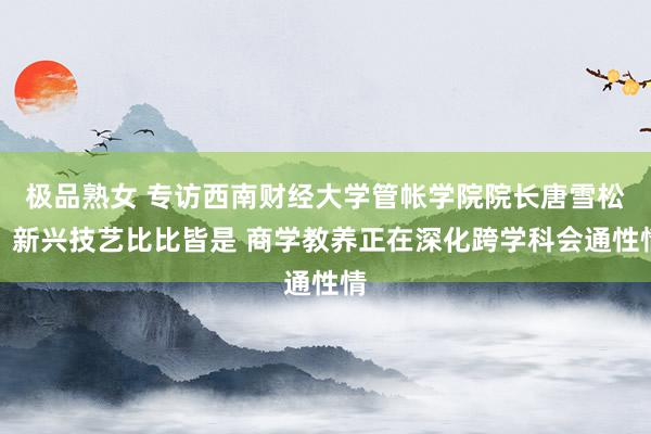 极品熟女 专访西南财经大学管帐学院院长唐雪松：新兴技艺比比皆是 商学教养正在深化跨学科会通性情