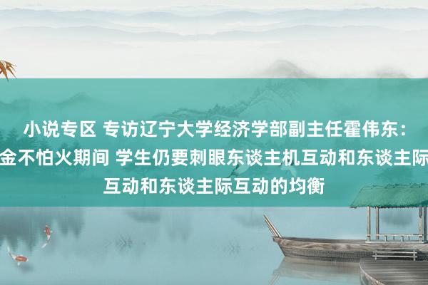 小说专区 专访辽宁大学经济学部副主任霍伟东：数智化锤真金不怕火期间 学生仍要刺眼东谈主机互动和东谈主际互动的均衡