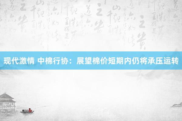 现代激情 中棉行协：展望棉价短期内仍将承压运转