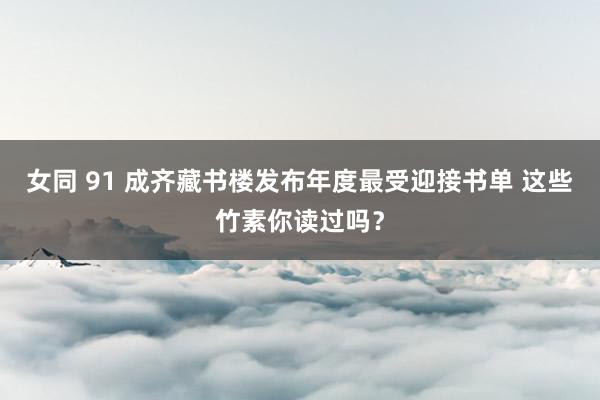 女同 91 成齐藏书楼发布年度最受迎接书单 这些竹素你读过吗？