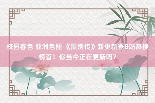 校园春色 亚洲色图 《黑别传》新更新登B站热搜榜首！你当今正在更新吗？