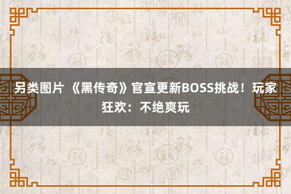 另类图片 《黑传奇》官宣更新BOSS挑战！玩家狂欢：不绝爽玩