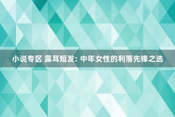 小说专区 露耳短发: 中年女性的利落先锋之选