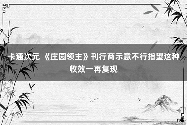 卡通次元 《庄园领主》刊行商示意不行指望这种收效一再复现