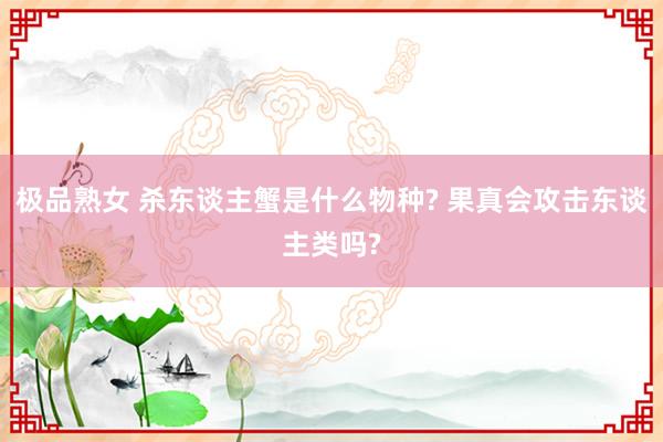 极品熟女 杀东谈主蟹是什么物种? 果真会攻击东谈主类吗?