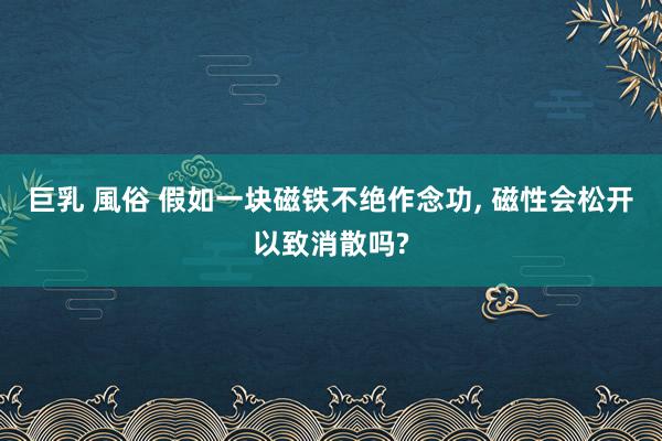 巨乳 風俗 假如一块磁铁不绝作念功, 磁性会松开以致消散吗?