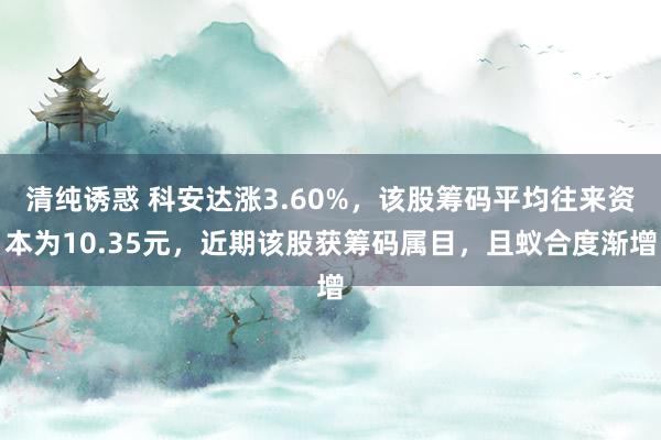 清纯诱惑 科安达涨3.60%，该股筹码平均往来资本为10.35元，近期该股获筹码属目，且蚁合度渐增
