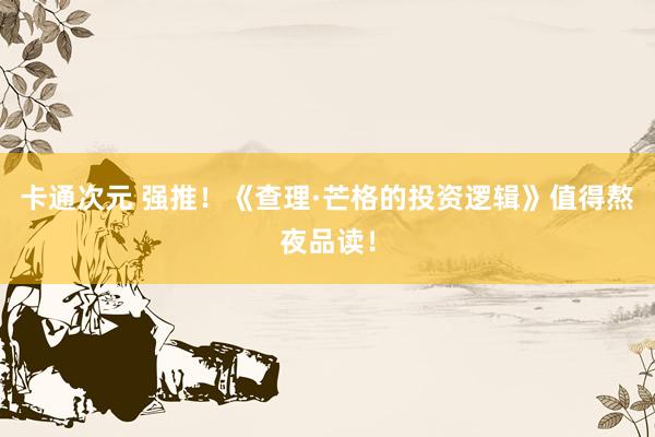 卡通次元 强推！《查理·芒格的投资逻辑》值得熬夜品读！