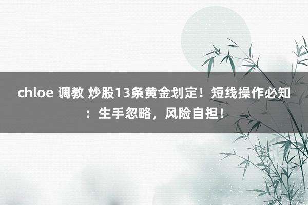 chloe 调教 炒股13条黄金划定！短线操作必知：生手忽略，风险自担！