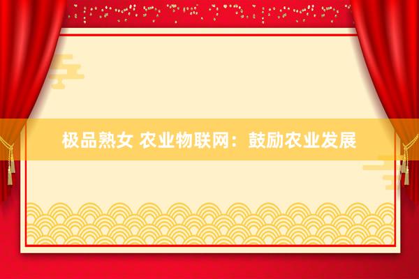 极品熟女 农业物联网：鼓励农业发展