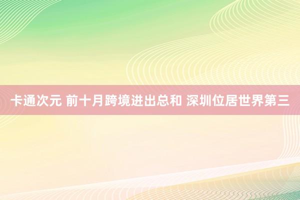 卡通次元 前十月跨境进出总和 深圳位居世界第三