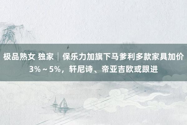 极品熟女 独家│保乐力加旗下马爹利多款家具加价3%～5%，轩尼诗、帝亚吉欧或跟进