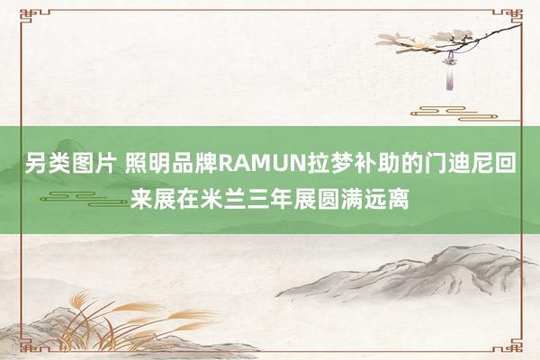 另类图片 照明品牌RAMUN拉梦补助的门迪尼回来展在米兰三年展圆满远离