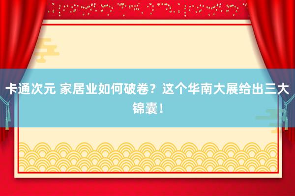 卡通次元 家居业如何破卷？这个华南大展给出三大锦囊！