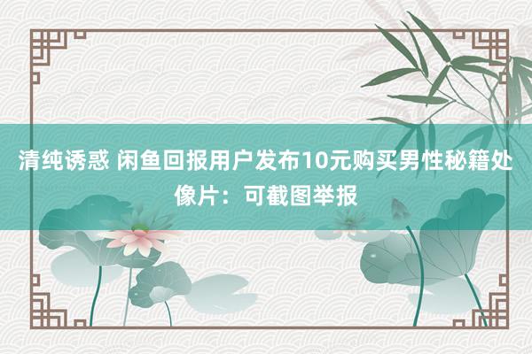 清纯诱惑 闲鱼回报用户发布10元购买男性秘籍处像片：可截图举报