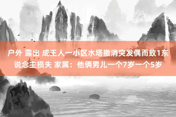 户外 露出 成王人一小区水塔撤消突发偶而致1东说念主损失 家属：他俩男儿一个7岁一个5岁