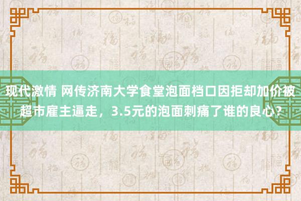 现代激情 网传济南大学食堂泡面档口因拒却加价被超市雇主逼走，3.5元的泡面刺痛了谁的良心？