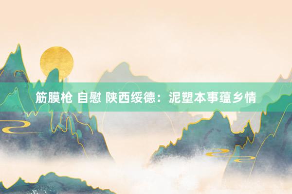筋膜枪 自慰 陕西绥德：泥塑本事蕴乡情