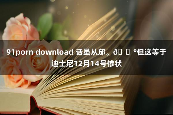 91porn download 话虽从邡。😰但这等于迪士尼12月14号惨状