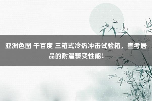 亚洲色图 千百度 三箱式冷热冲击试验箱，查考居品的耐温骤变性能！