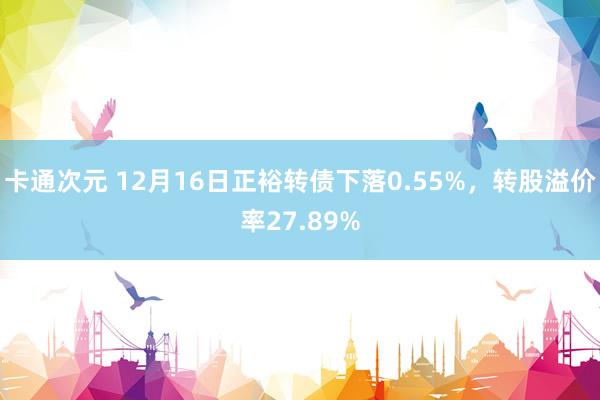 卡通次元 12月16日正裕转债下落0.55%，转股溢价率27.89%