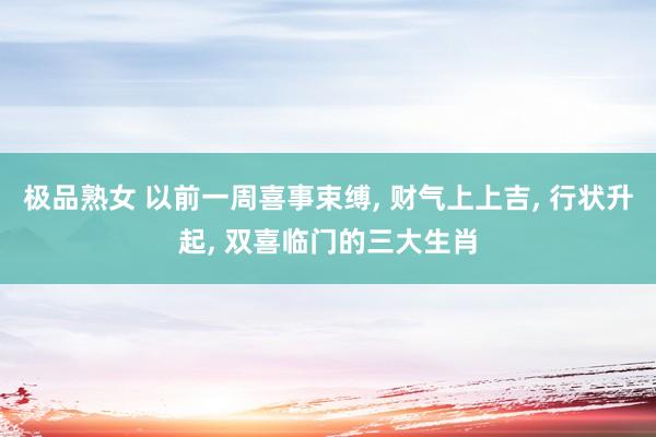 极品熟女 以前一周喜事束缚, 财气上上吉, 行状升起, 双喜临门的三大生肖