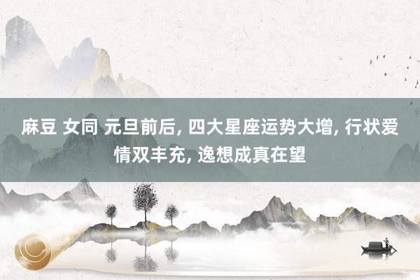 麻豆 女同 元旦前后, 四大星座运势大增, 行状爱情双丰充, 逸想成真在望